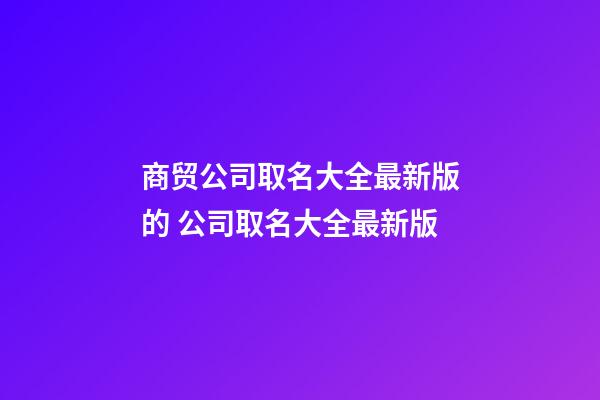 商贸公司取名大全最新版的 公司取名大全最新版-第1张-公司起名-玄机派